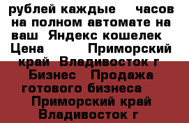 700 рублей каждые  5 часов на полном автомате на ваш  Яндекс кошелек › Цена ­ 100 - Приморский край, Владивосток г. Бизнес » Продажа готового бизнеса   . Приморский край,Владивосток г.